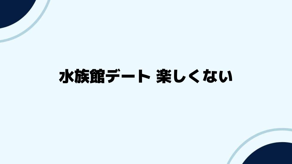 水族館デート 楽しくないならどうする？